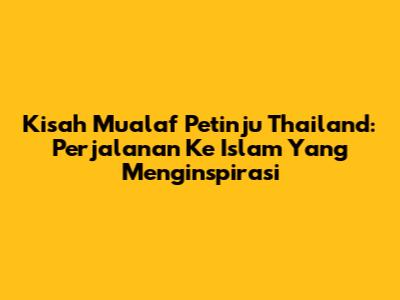 Kisah Mualaf Petinju Thailand: Perjalanan Ke Islam Yang Menginspirasi