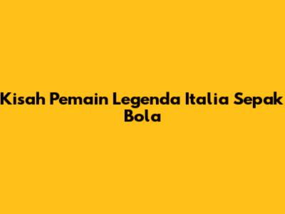 Kisah Pemain Legenda Italia Sepak Bola