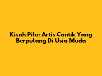 Kisah Pilu: Artis Cantik Yang Berpulang Di Usia Muda