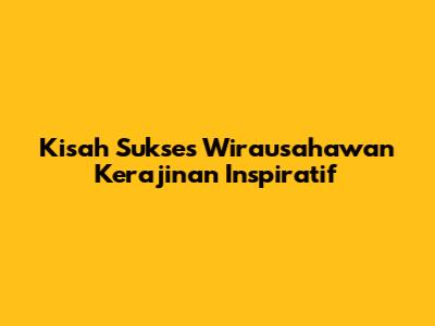 Kisah Sukses Wirausahawan Kerajinan Inspiratif