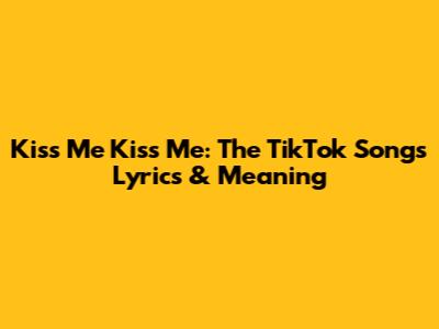 Kiss Me Kiss Me: The TikTok Song's Lyrics & Meaning