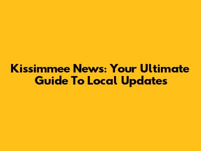 Kissimmee News: Your Ultimate Guide To Local Updates