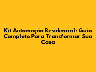 Kit Automação Residencial: Guia Completo Para Transformar Sua Casa