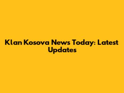Klan Kosova News Today: Latest Updates
