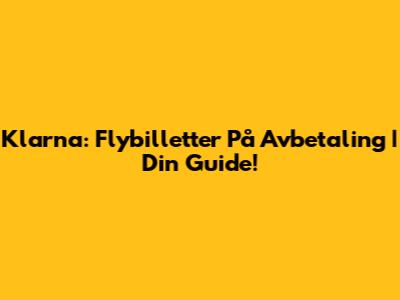 Klarna: Flybilletter På Avbetaling | Din Guide!