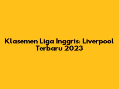 Klasemen Liga Inggris: Liverpool Terbaru 2023