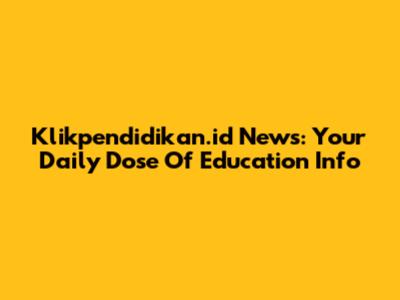 Klikpendidikan.id News: Your Daily Dose Of Education Info