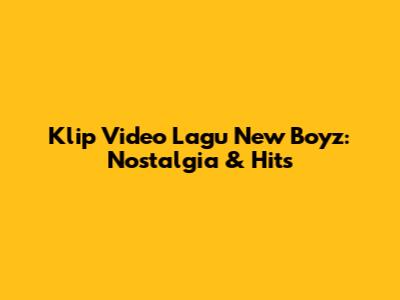 Klip Video Lagu New Boyz: Nostalgia & Hits
