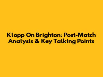 Klopp On Brighton: Post-Match Analysis & Key Talking Points