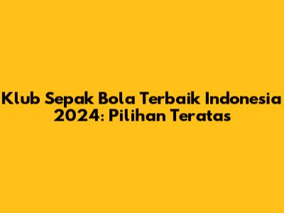 Klub Sepak Bola Terbaik Indonesia 2024: Pilihan Teratas