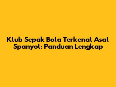 Klub Sepak Bola Terkenal Asal Spanyol: Panduan Lengkap