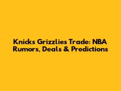 Knicks Grizzlies Trade: NBA Rumors, Deals & Predictions