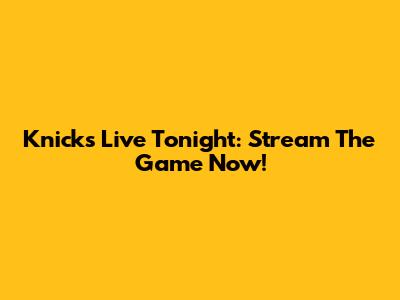 Knicks Live Tonight: Stream The Game Now!