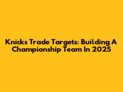 Knicks Trade Targets: Building A Championship Team In 2025