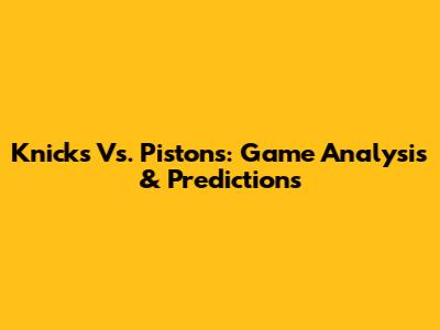 Knicks Vs. Pistons: Game Analysis & Predictions