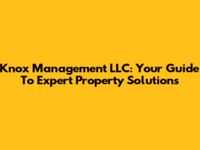 Knox Management LLC: Your Guide To Expert Property Solutions