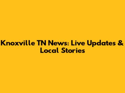 Knoxville TN News: Live Updates & Local Stories