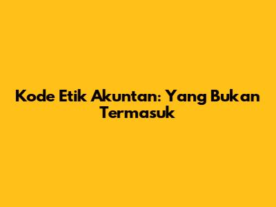 Kode Etik Akuntan: Yang Bukan Termasuk