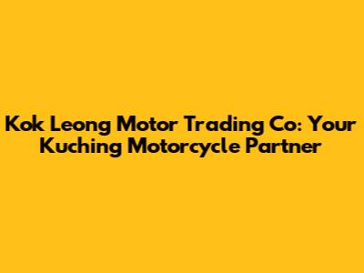 Kok Leong Motor Trading Co: Your Kuching Motorcycle Partner