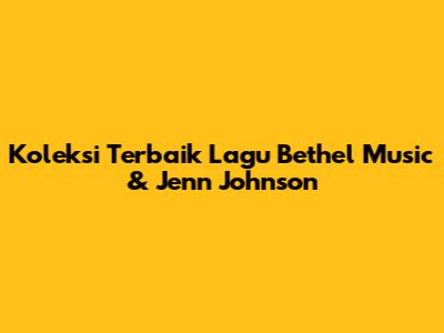 Koleksi Terbaik Lagu Bethel Music & Jenn Johnson
