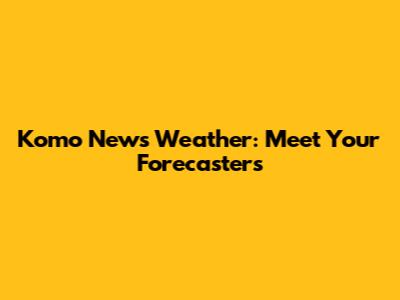 Komo News Weather: Meet Your Forecasters