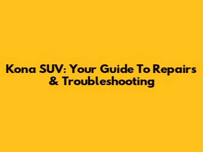 Kona SUV: Your Guide To Repairs & Troubleshooting