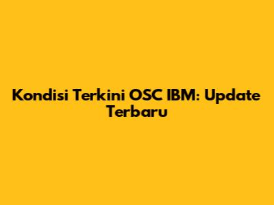 Kondisi Terkini OSC IBM: Update Terbaru