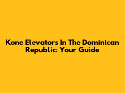 Kone Elevators In The Dominican Republic: Your Guide