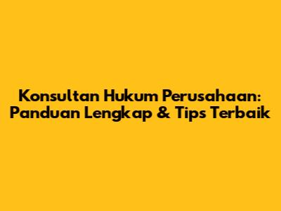 Konsultan Hukum Perusahaan: Panduan Lengkap & Tips Terbaik