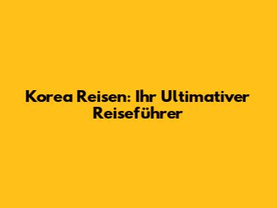 Korea Reisen: Ihr Ultimativer Reiseführer