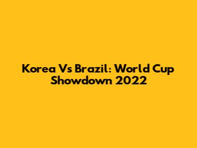 Korea Vs Brazil: World Cup Showdown 2022
