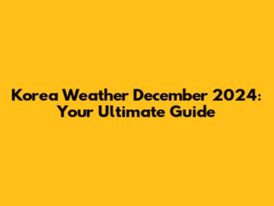Korea Weather December 2024: Your Ultimate Guide