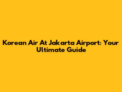 Korean Air At Jakarta Airport: Your Ultimate Guide