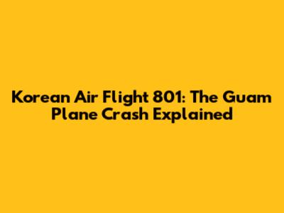 Korean Air Flight 801: The Guam Plane Crash Explained