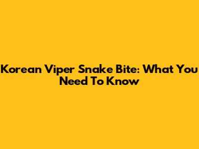 Korean Viper Snake Bite: What You Need To Know