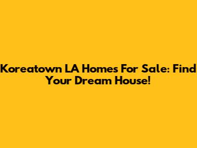 Koreatown LA Homes For Sale: Find Your Dream House!