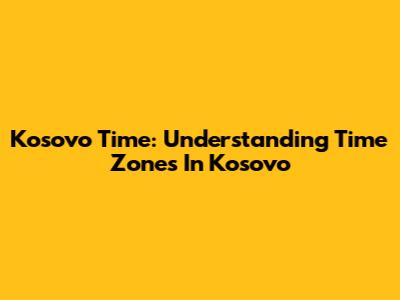 Kosovo Time: Understanding Time Zones In Kosovo