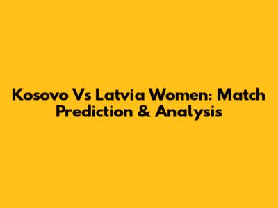 Kosovo Vs Latvia Women: Match Prediction & Analysis