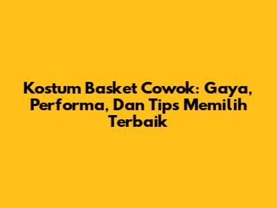 Kostum Basket Cowok: Gaya, Performa, Dan Tips Memilih Terbaik