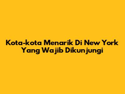 Kota-kota Menarik Di New York Yang Wajib Dikunjungi