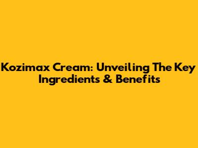 Kozimax Cream: Unveiling The Key Ingredients & Benefits