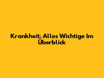 Krankheit: Alles Wichtige Im Überblick