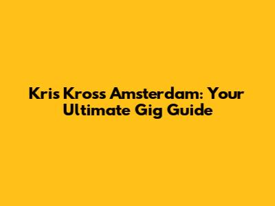 Kris Kross Amsterdam: Your Ultimate Gig Guide