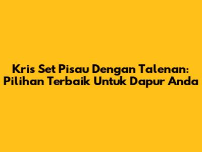 Kris Set Pisau Dengan Talenan: Pilihan Terbaik Untuk Dapur Anda