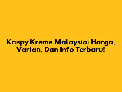 Krispy Kreme Malaysia: Harga, Varian, Dan Info Terbaru!