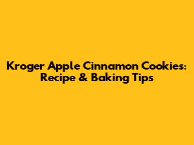 Kroger Apple Cinnamon Cookies: Recipe & Baking Tips