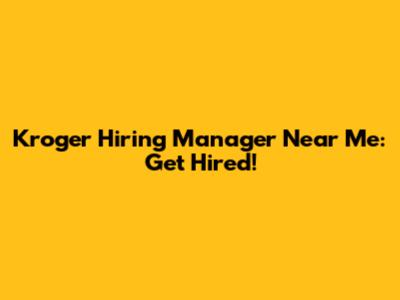 Kroger Hiring Manager Near Me: Get Hired!