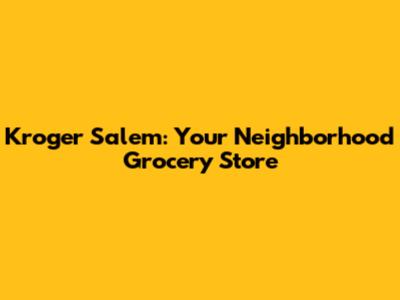 Kroger Salem: Your Neighborhood Grocery Store