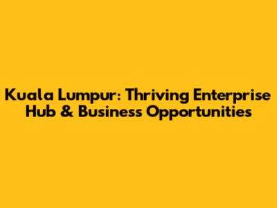Kuala Lumpur: Thriving Enterprise Hub & Business Opportunities