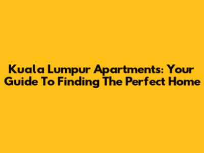 Kuala Lumpur Apartments: Your Guide To Finding The Perfect Home